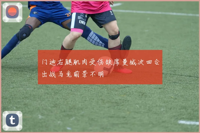 门迪右腿肌肉受伤缺席曼城次回合出战马竞前景不明
