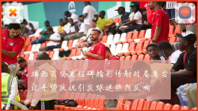 梅西百场里程碑精彩传射对着看台比手势庆祝引发球迷热烈反响