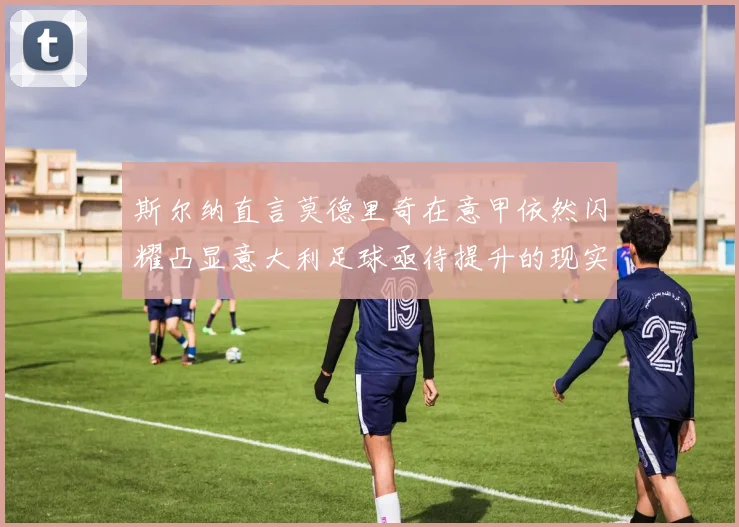 斯尔纳直言莫德里奇在意甲依然闪耀凸显意大利足球亟待提升的现实问题