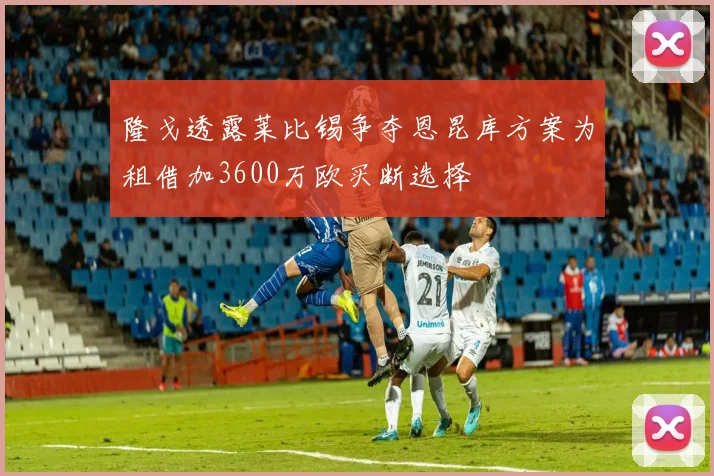 隆戈透露莱比锡争夺恩昆库方案为租借加3600万欧买断选择