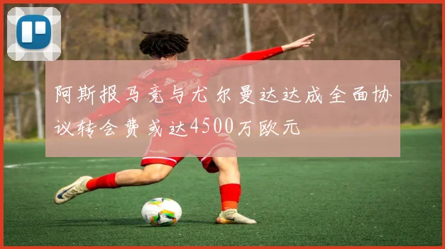 阿斯报马竞与尤尔曼达达成全面协议转会费或达4500万欧元