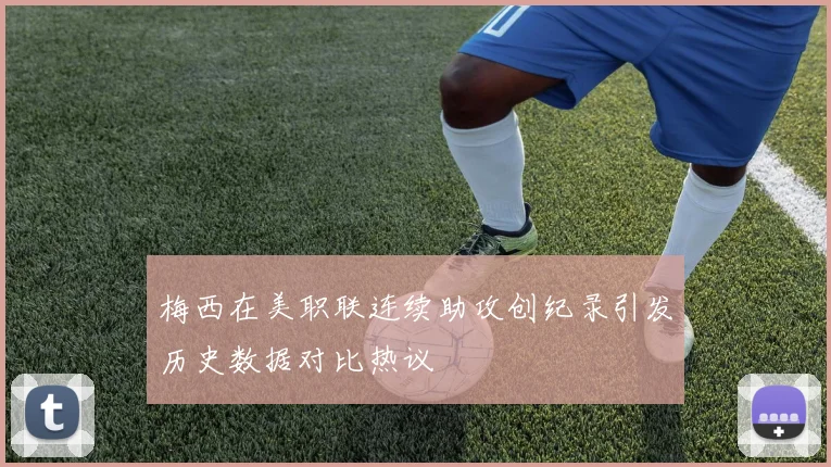 梅西在美职联连续助攻创纪录引发历史数据对比热议