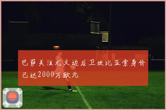 巴萨关注尤文边后卫坎比亚索身价已达2000万欧元