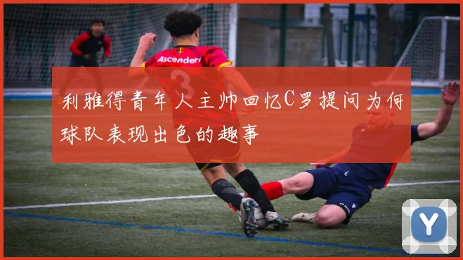 利雅得青年人主帅回忆C罗提问为何球队表现出色的趣事