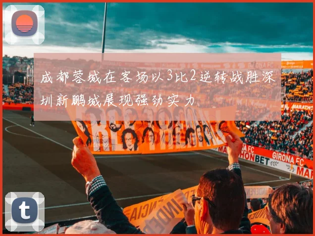 成都蓉城在客场以3比2逆转战胜深圳新鹏城展现强劲实力