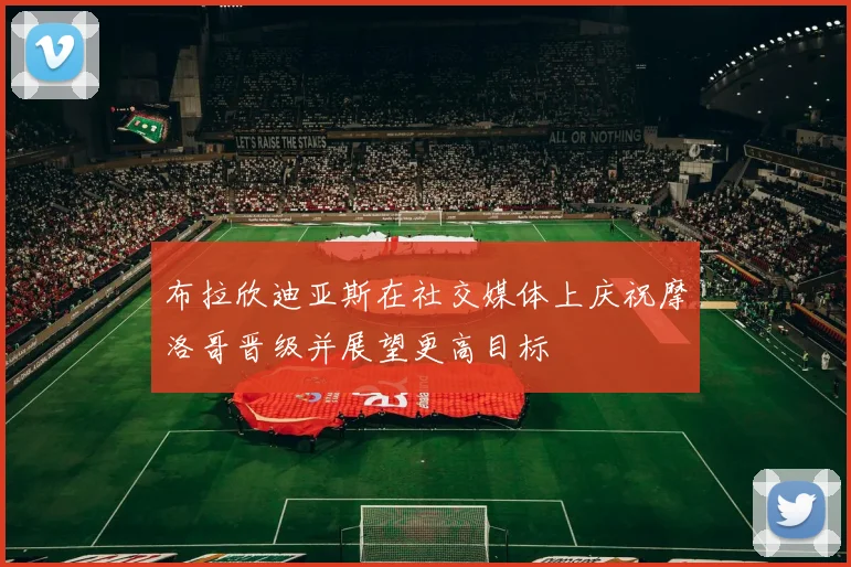 布拉欣迪亚斯在社交媒体上庆祝摩洛哥晋级并展望更高目标