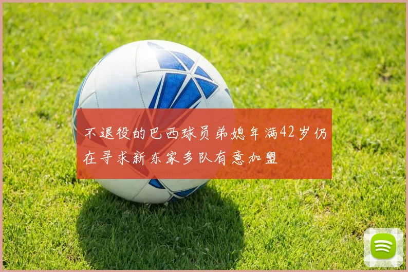 不退役的巴西球员弟媳年满42岁仍在寻求新东家多队有意加盟