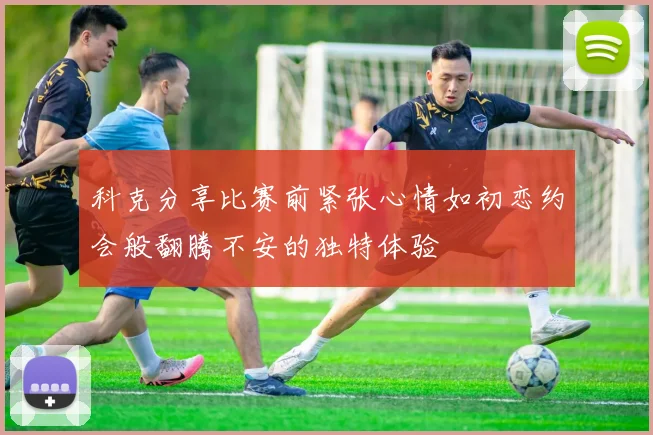 科克分享比赛前紧张心情如初恋约会般翻腾不安的独特体验