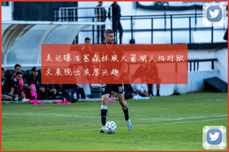 美记曝活塞森林狼火箭湖人均对欧文表现出浓厚兴趣