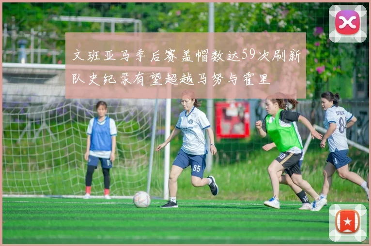 文班亚马季后赛盖帽数达59次刷新队史纪录有望超越马努与霍里