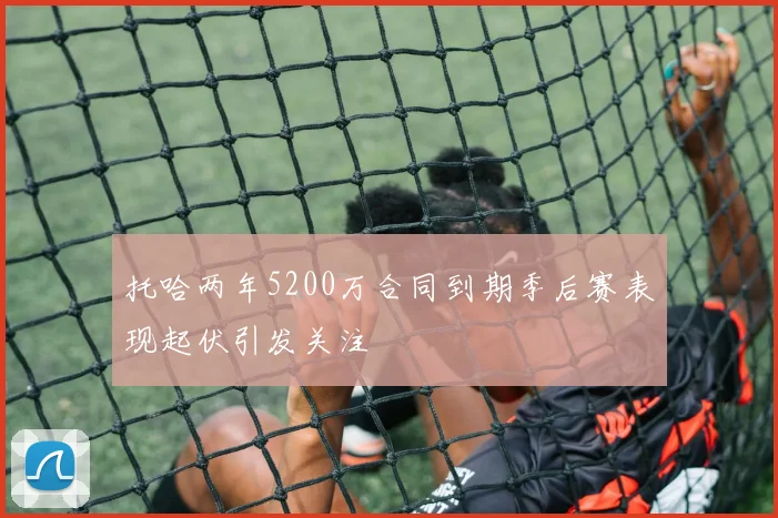 托哈两年5200万合同到期季后赛表现起伏引发关注