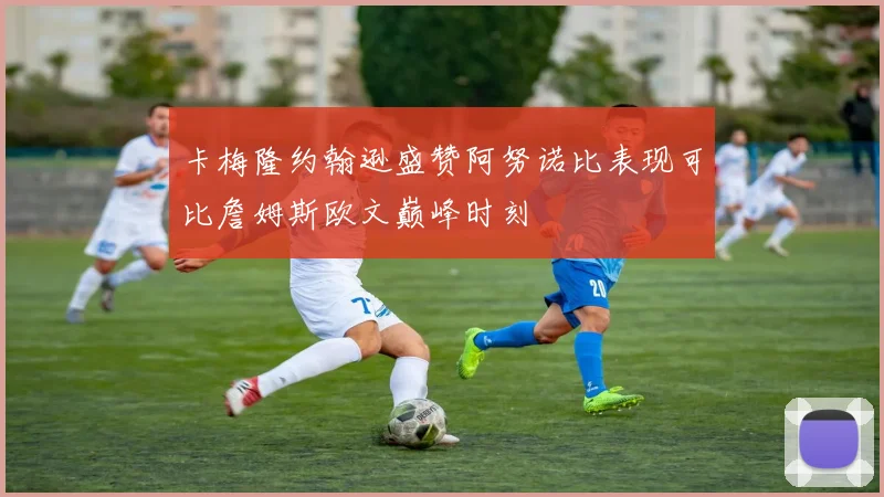 卡梅隆约翰逊盛赞阿努诺比表现可比詹姆斯欧文巅峰时刻