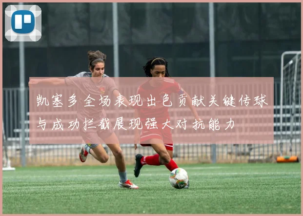 凯塞多全场表现出色贡献关键传球与成功拦截展现强大对抗能力