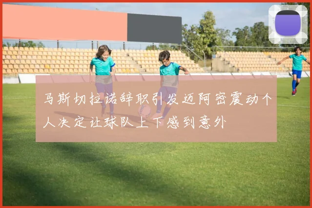 马斯切拉诺辞职引发迈阿密震动个人决定让球队上下感到意外