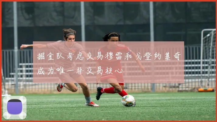掘金队考虑交易穆雷和戈登约基奇成为唯一非交易核心