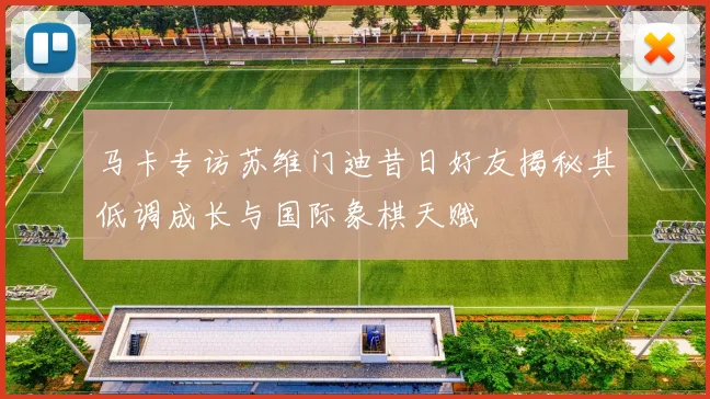 马卡专访苏维门迪昔日好友揭秘其低调成长与国际象棋天赋