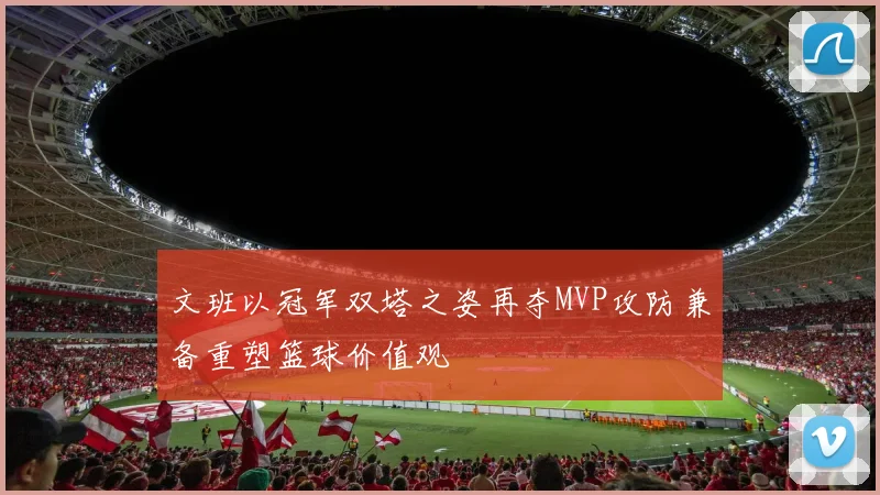 文班以冠军双塔之姿再夺MVP攻防兼备重塑篮球价值观