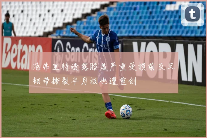 范弗里特透露膝盖严重受损前交叉韧带撕裂半月板也遭重创