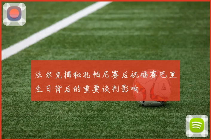 法尔克揭秘孔帕尼赛后祝福赛巴里生日背后的重要谈判影响
