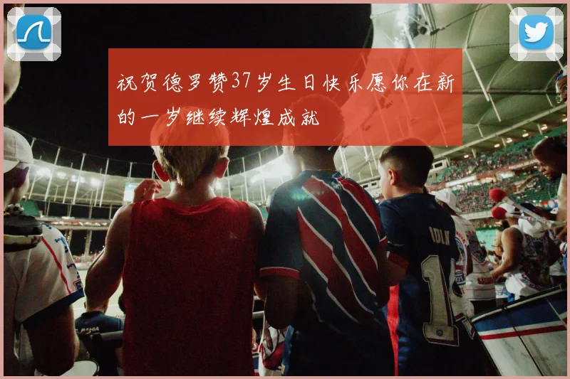 祝贺德罗赞37岁生日快乐愿你在新的一岁继续辉煌成就