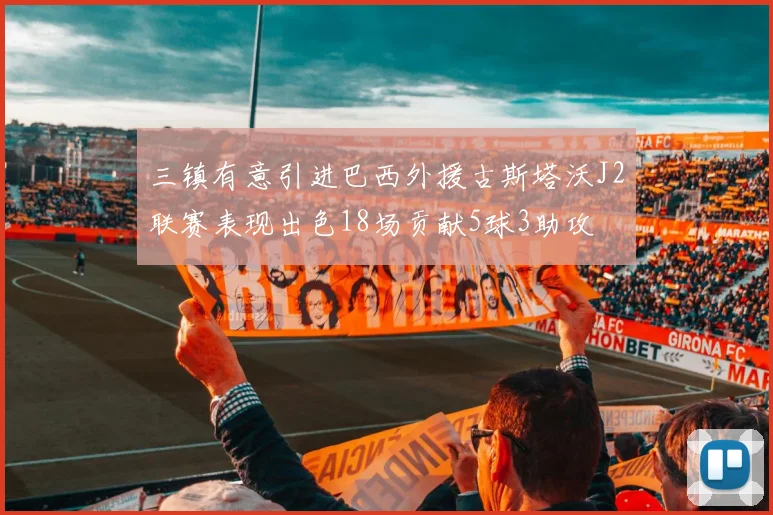 三镇有意引进巴西外援古斯塔沃J2联赛表现出色18场贡献5球3助攻