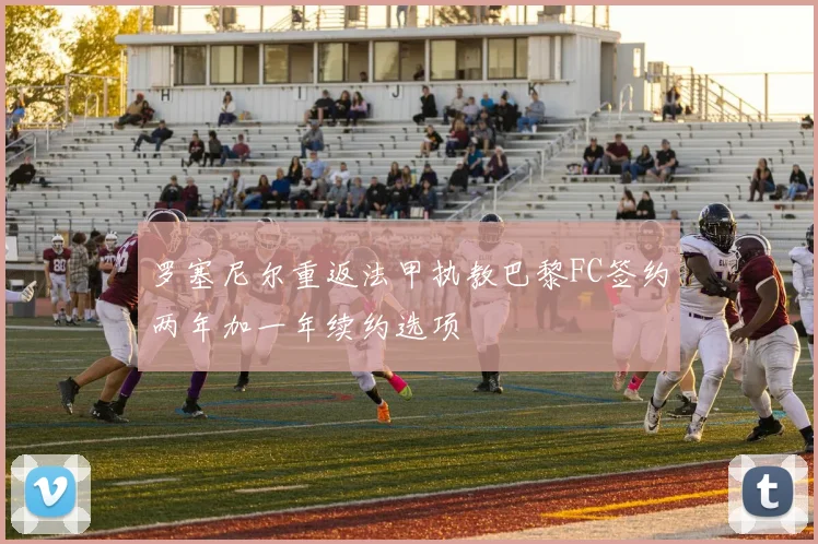 罗塞尼尔重返法甲执教巴黎FC签约两年加一年续约选项