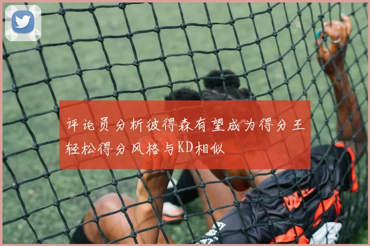 评论员分析彼得森有望成为得分王轻松得分风格与KD相似