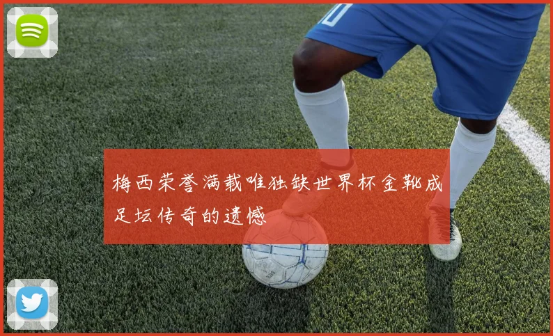 梅西荣誉满载唯独缺世界杯金靴成足坛传奇的遗憾