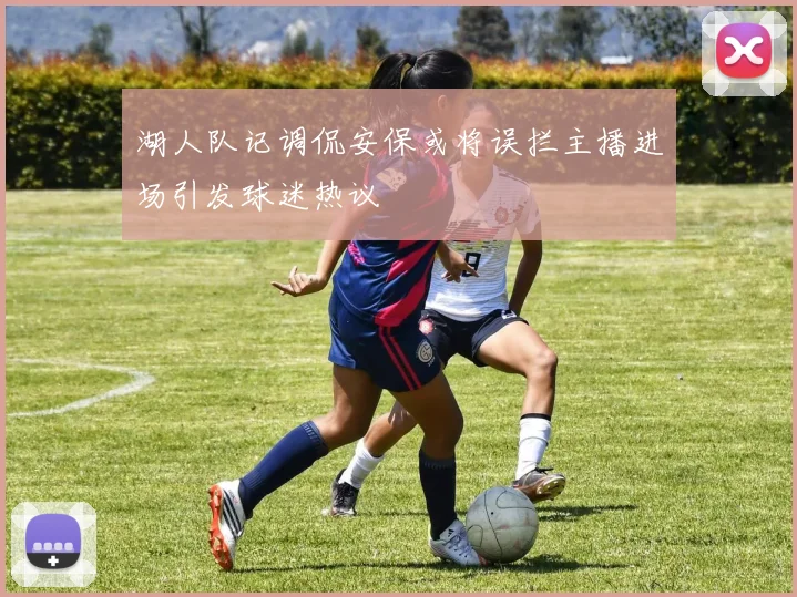 湖人队记调侃安保或将误拦主播进场引发球迷热议