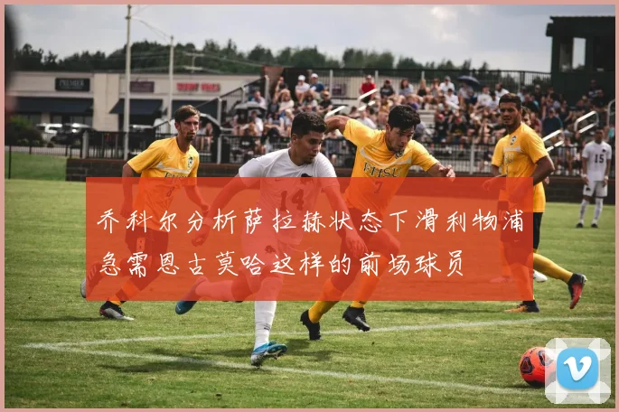 乔科尔分析萨拉赫状态下滑利物浦急需恩古莫哈这样的前场球员