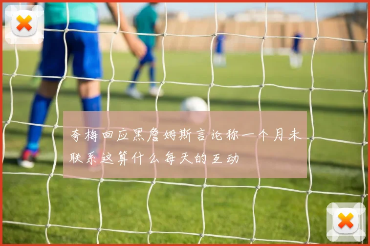 夸梅回应黑詹姆斯言论称一个月未联系这算什么每天的互动