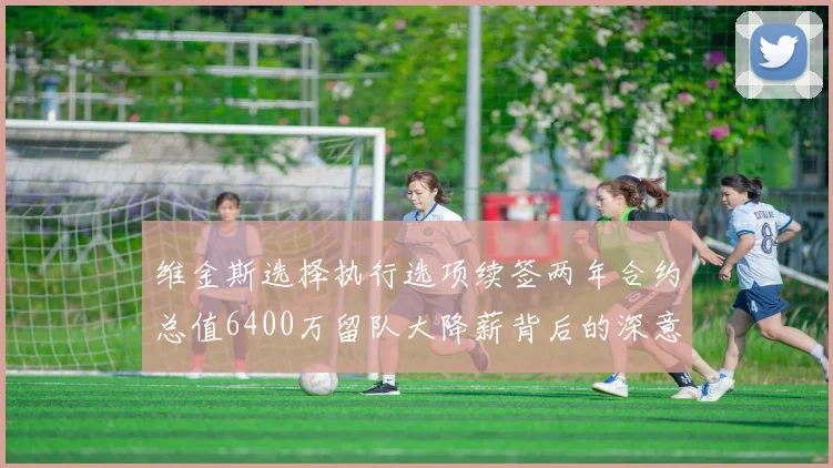 维金斯选择执行选项续签两年合约总值6400万留队大降薪背后的深意