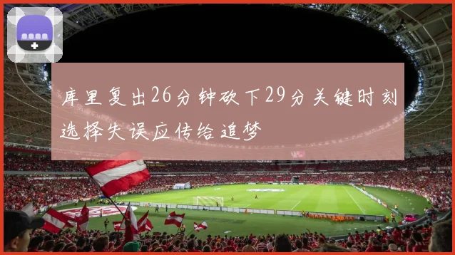 库里复出26分钟砍下29分关键时刻选择失误应传给追梦