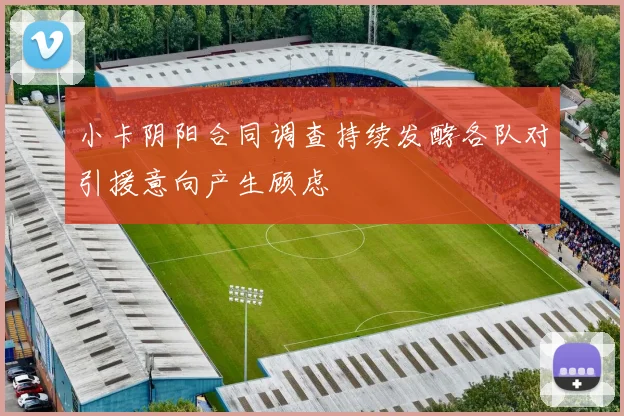小卡阴阳合同调查持续发酵各队对引援意向产生顾虑