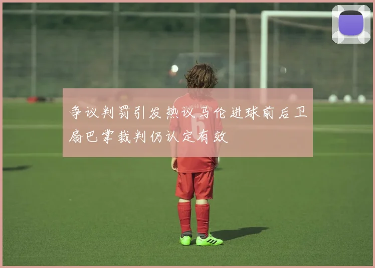 争议判罚引发热议马伦进球前后卫扇巴掌裁判仍认定有效