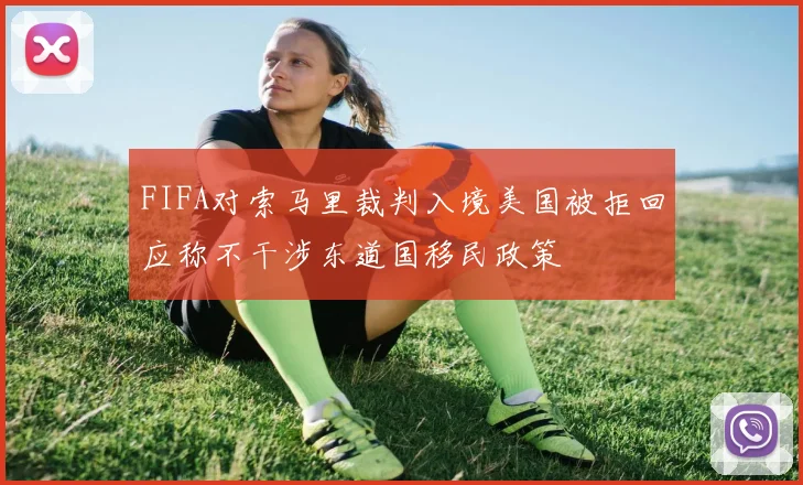 FIFA对索马里裁判入境美国被拒回应称不干涉东道国移民政策