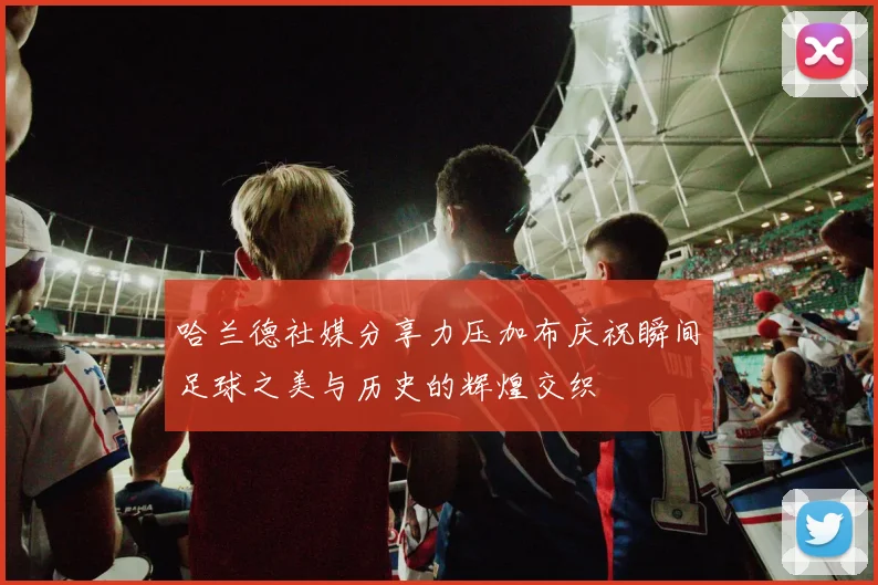 哈兰德社媒分享力压加布庆祝瞬间足球之美与历史的辉煌交织